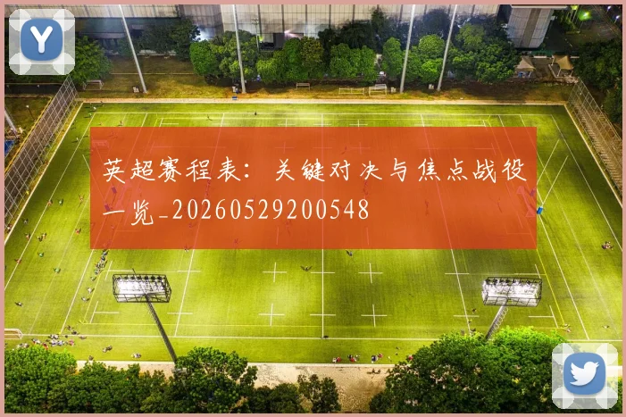 英超赛程表:关键对决与焦点战役一览_20260529200548