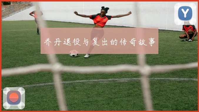 乔丹退役与复出的传奇故事