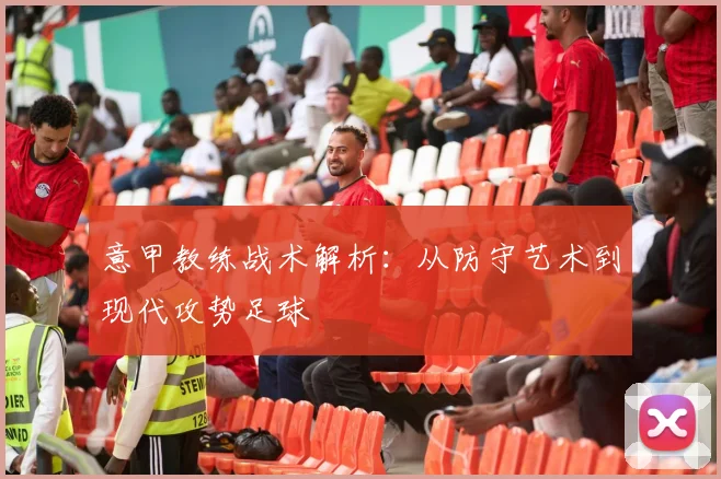 意甲教练战术解析：从防守艺术到现代攻势足球