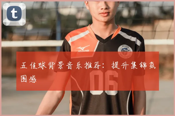 五佳球背景音乐推荐:提升集锦氛围感