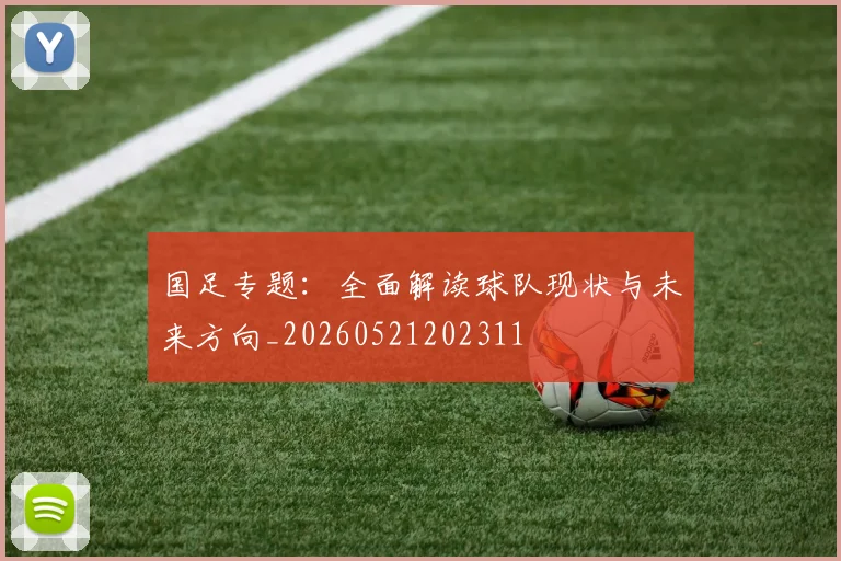 国足专题:全面解读球队现状与未来方向_20260521202311