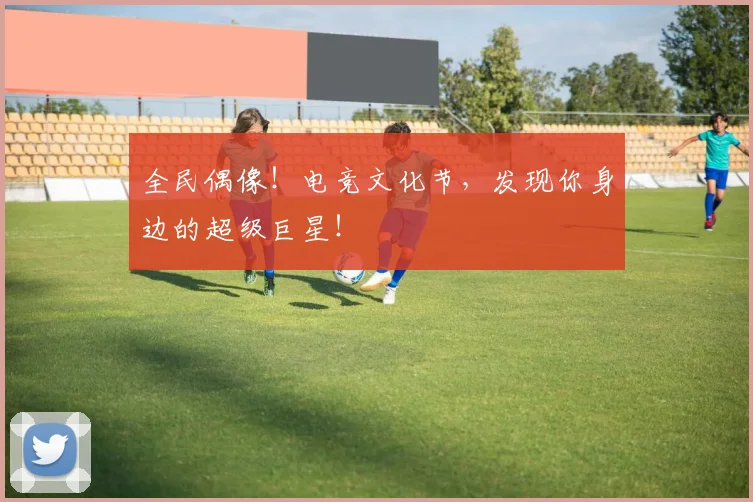 全民偶像！电竞文化节，发现你身边的超级巨星！
