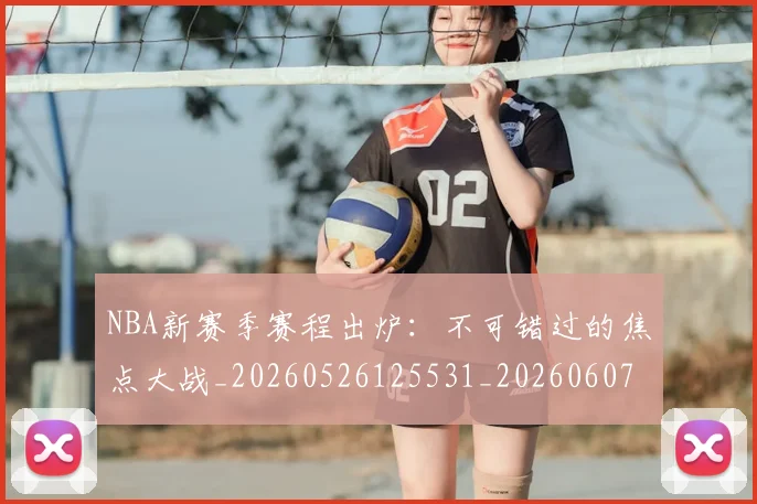 NBA新赛季赛程出炉:不可错过的焦点大战_20260526125531_20260607160158