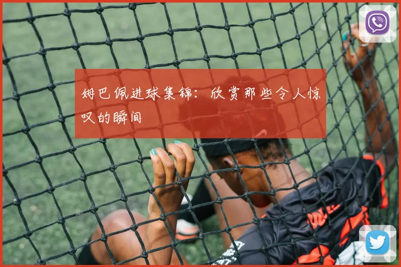 姆巴佩进球集锦：欣赏那些令人惊叹的瞬间