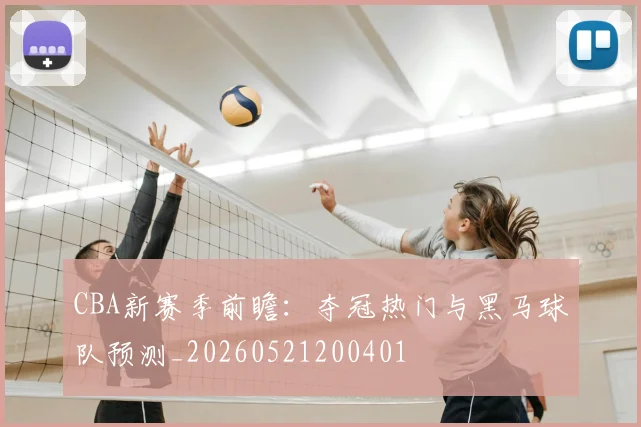 CBA新赛季前瞻：夺冠热门与黑马球队预测_20260521200401