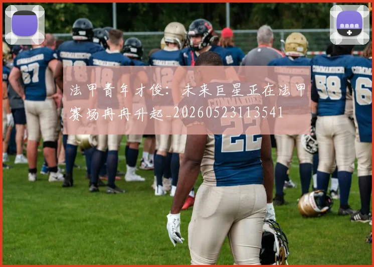 法甲青年才俊：未来巨星正在法甲赛场冉冉升起_20260523113541