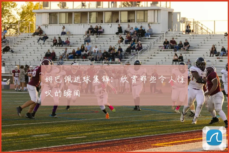 姆巴佩进球集锦:欣赏那些令人惊叹的瞬间