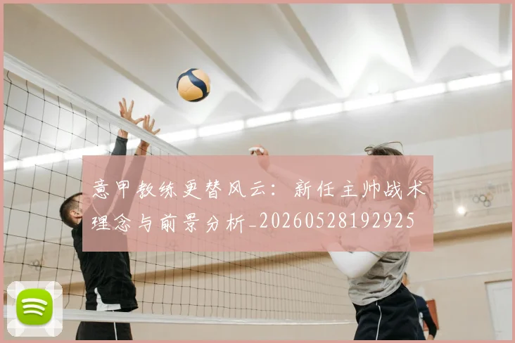 意甲教练更替风云：新任主帅战术理念与前景分析_20260528192925