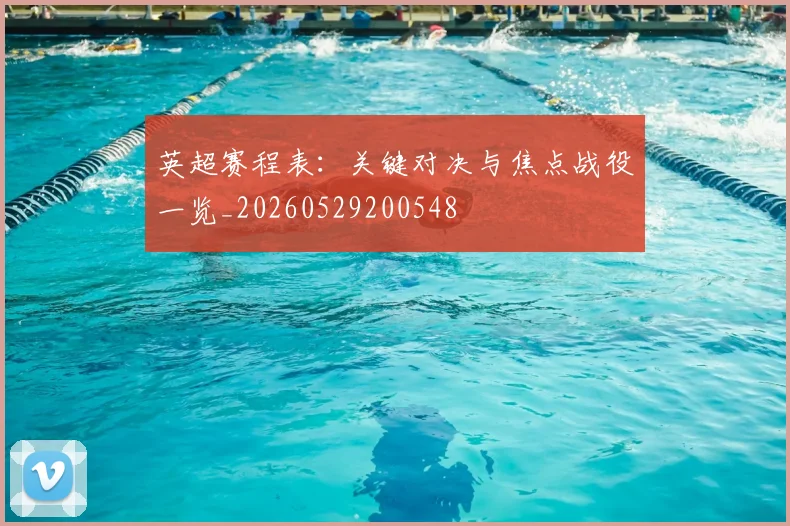 英超赛程表:关键对决与焦点战役一览_20260529200548