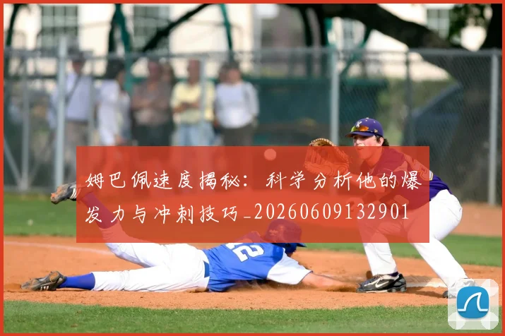 姆巴佩速度揭秘：科学分析他的爆发力与冲刺技巧_20260609132901