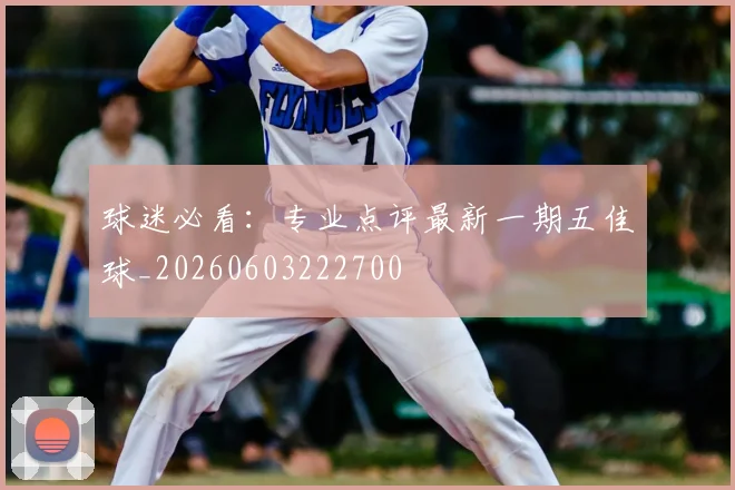 球迷必看:专业点评最新一期五佳球_20260603222700
