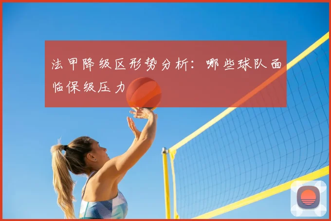 法甲降级区形势分析：哪些球队面临保级压力