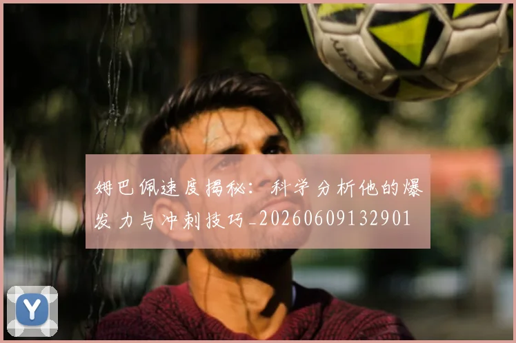 姆巴佩速度揭秘：科学分析他的爆发力与冲刺技巧_20260609132901