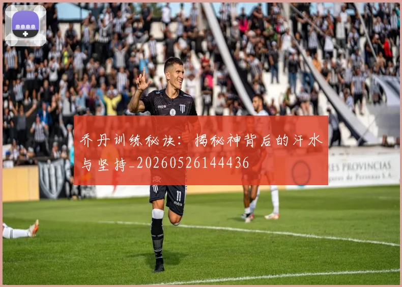 乔丹训练秘诀：揭秘神背后的汗水与坚持_20260526144436