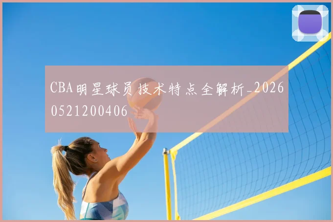 CBA明星球员技术特点全解析_20260521200406