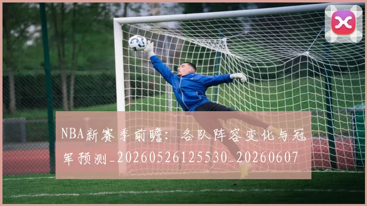 NBA新赛季前瞻:各队阵容变化与冠军预测_20260526125530_20260607160156