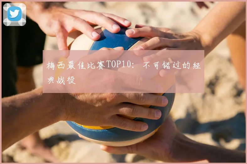 梅西最佳比赛TOP10：不可错过的经典战役