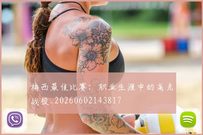梅西最佳比赛：职业生涯中的高光战役_20260602143817
