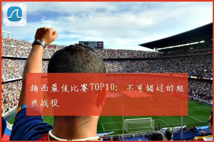 梅西最佳比赛TOP10:不可错过的经典战役