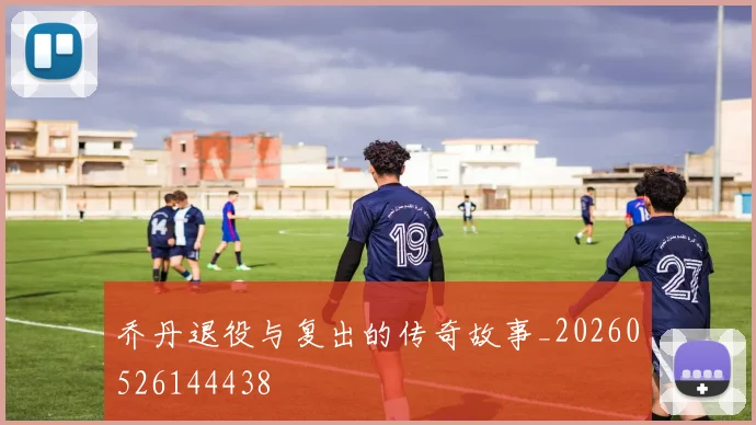 乔丹退役与复出的传奇故事_20260526144438