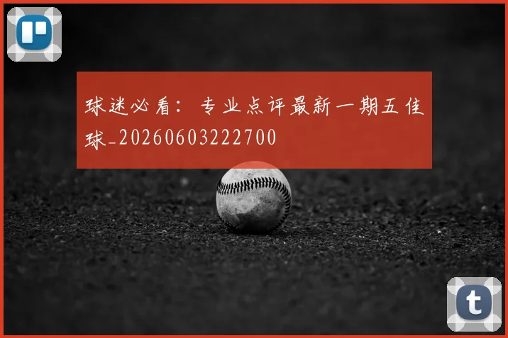 球迷必看：专业点评最新一期五佳球_20260603222700