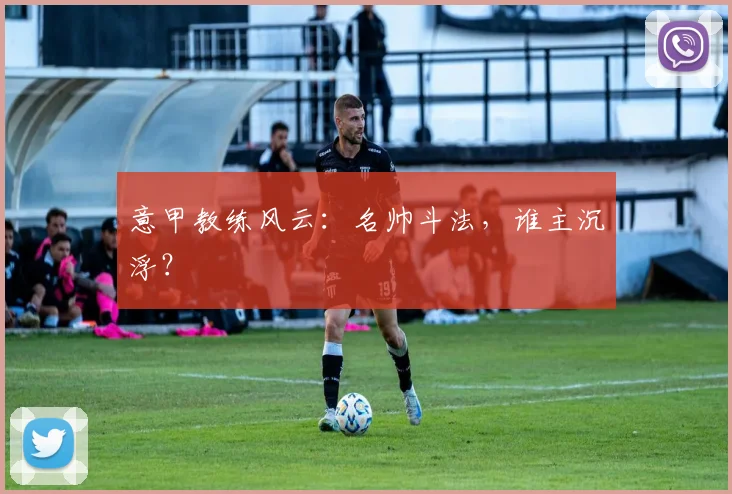 意甲教练风云：名帅斗法，谁主沉浮？