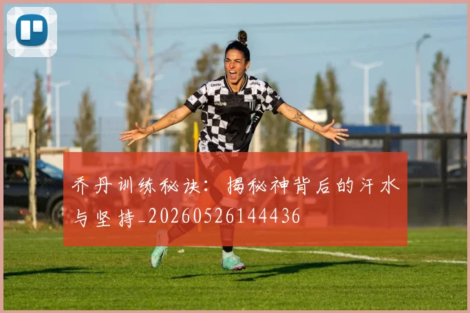 乔丹训练秘诀：揭秘神背后的汗水与坚持_20260526144436